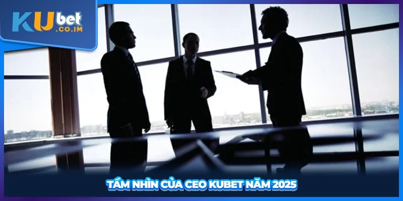 Tầm nhìn của CEO KUBET năm 2025